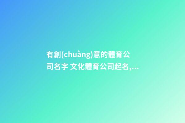 有創(chuàng)意的體育公司名字 文化體育公司起名,起名之家-第1張-公司起名-玄機(jī)派